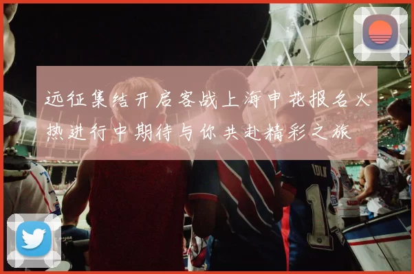 远征集结开启客战上海申花报名火热进行中期待与你共赴精彩之旅