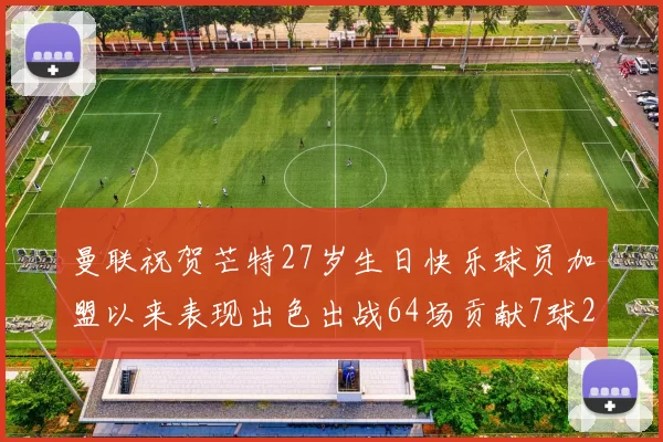 曼联祝贺芒特27岁生日快乐球员加盟以来表现出色出战64场贡献7球2助