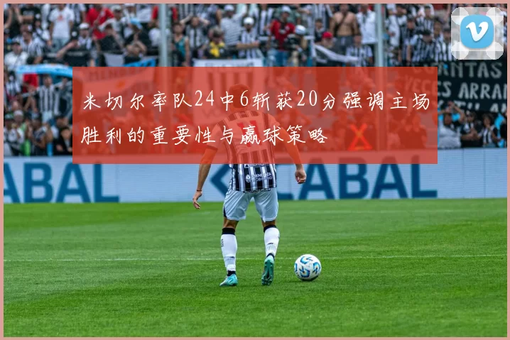 米切尔率队24中6斩获20分强调主场胜利的重要性与赢球策略