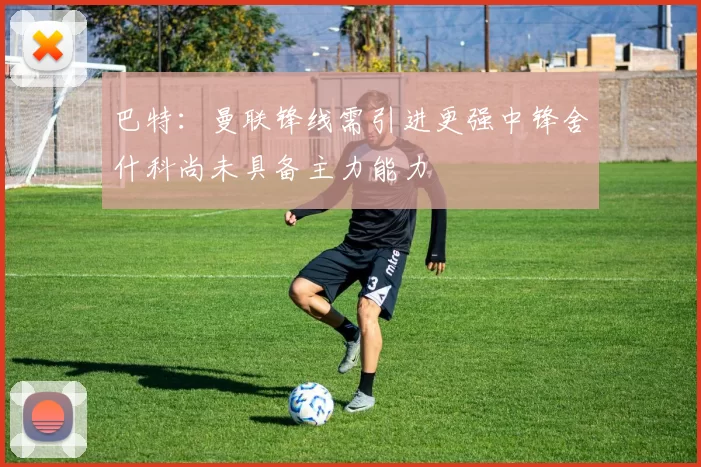 巴特：曼联锋线需引进更强中锋舍什科尚未具备主力能力