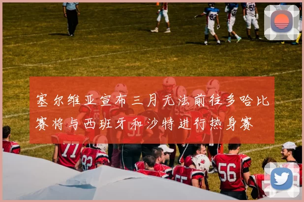 塞尔维亚宣布三月无法前往多哈比赛将与西班牙和沙特进行热身赛
