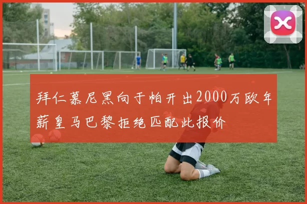拜仁慕尼黑向于帕开出2000万欧年薪皇马巴黎拒绝匹配此报价