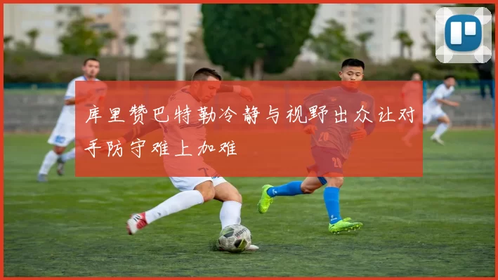 库里赞巴特勒冷静与视野出众让对手防守难上加难