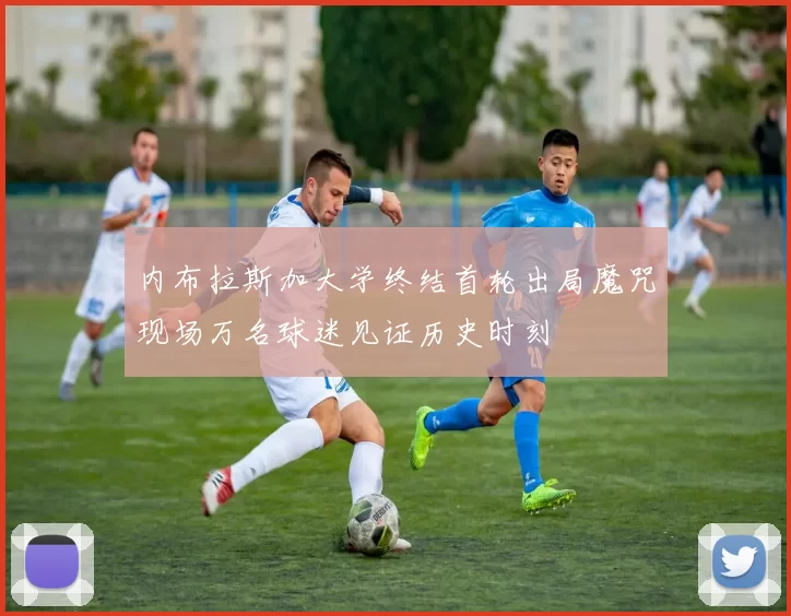 内布拉斯加大学终结首轮出局魔咒现场万名球迷见证历史时刻