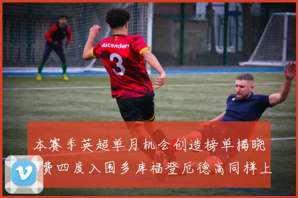本赛季英超单月机会创造榜单揭晓B费四度入围多库福登厄德高同样上榜
