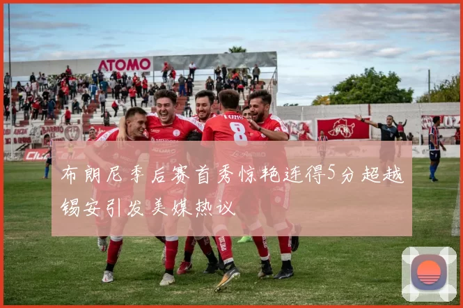 布朗尼季后赛首秀惊艳连得5分超越锡安引发美媒热议