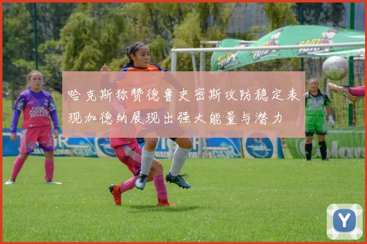 哈克斯称赞德鲁史密斯攻防稳定表现加德纳展现出强大能量与潜力