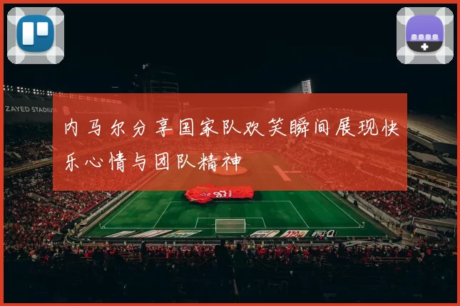 内马尔分享国家队欢笑瞬间展现快乐心情与团队精神