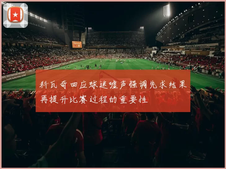 科瓦奇回应球迷嘘声强调先求结果再提升比赛过程的重要性
