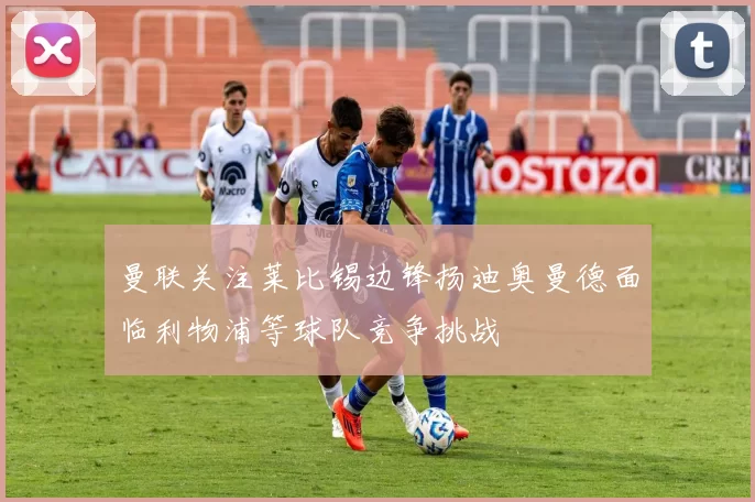 曼联关注莱比锡边锋扬迪奥曼德面临利物浦等球队竞争挑战