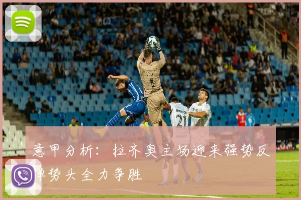 意甲分析：拉齐奥主场迎来强势反弹势头全力争胜