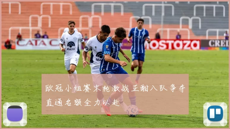 欧冠小组赛末轮激战正酣八队争夺直通名额全力以赴