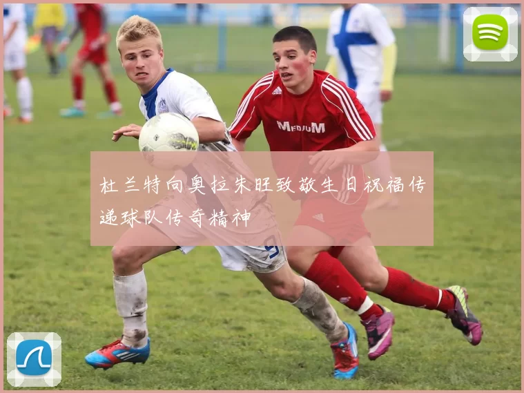 杜兰特向奥拉朱旺致敬生日祝福传递球队传奇精神