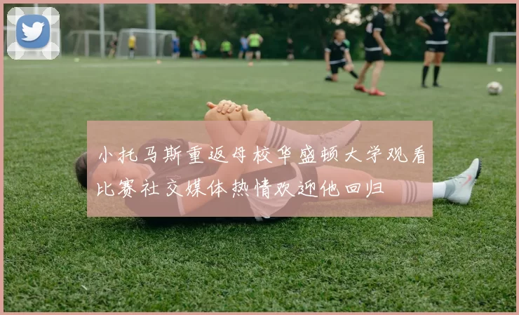 小托马斯重返母校华盛顿大学观看比赛社交媒体热情欢迎他回归
