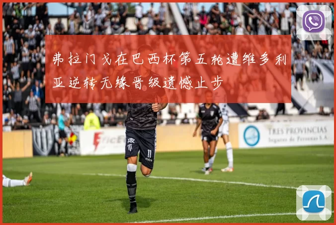 弗拉门戈在巴西杯第五轮遭维多利亚逆转无缘晋级遗憾止步